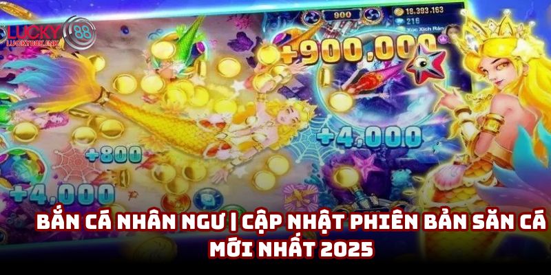 Bắn cá nhân ngư | Cập nhật phiên bản săn cá mới nhất 2025