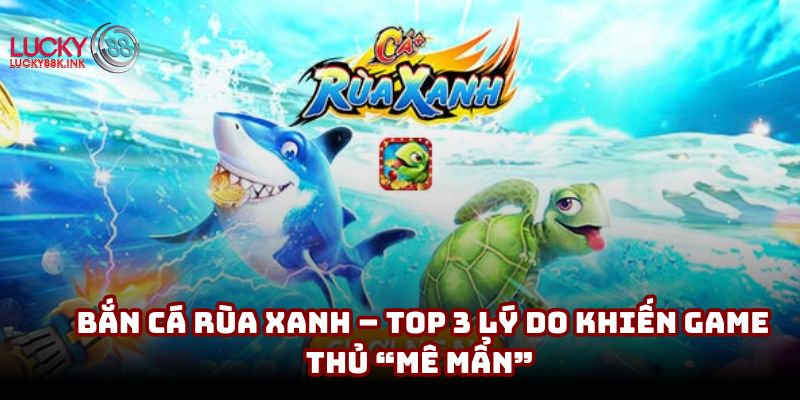 Bắn Cá Rùa Xanh – Top 3 lý do khiến game thủ “mê mẩn” 
