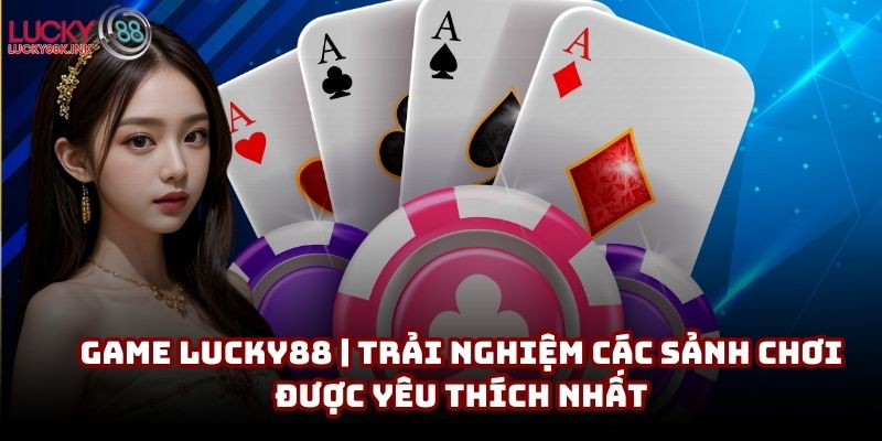 Game Lucky88 | Trải nghiệm các sảnh chơi được yêu thích nhất