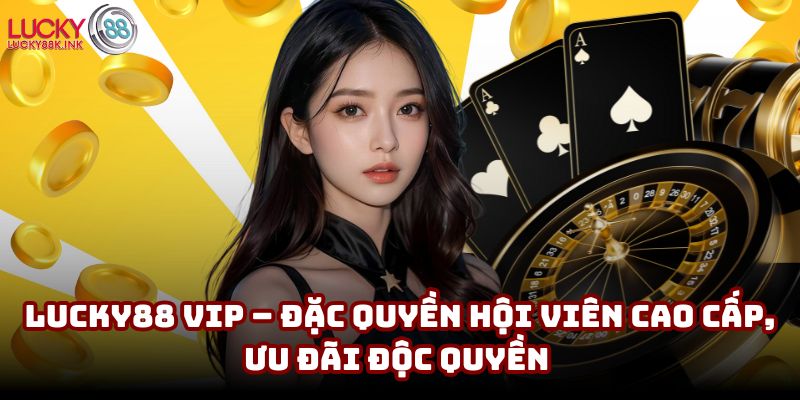 Lucky88 VIP – Đặc quyền hội viên cao cấp, ưu đãi độc quyền 