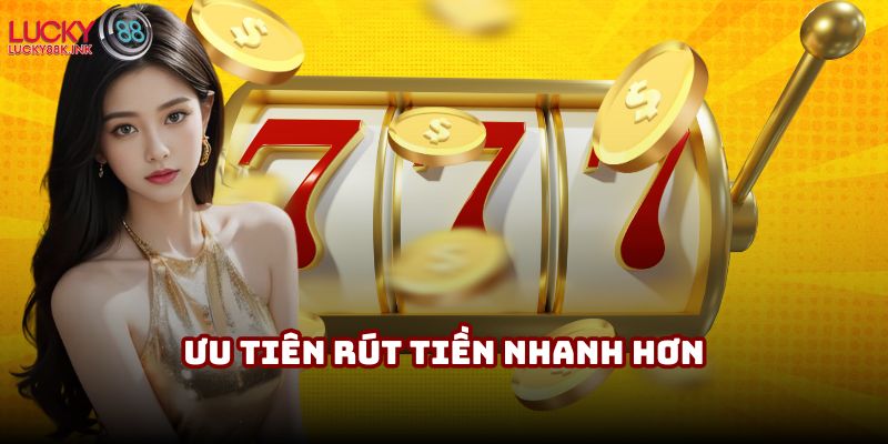Hội viên VIP được ưu tiên rút tiền nhanh hơn
