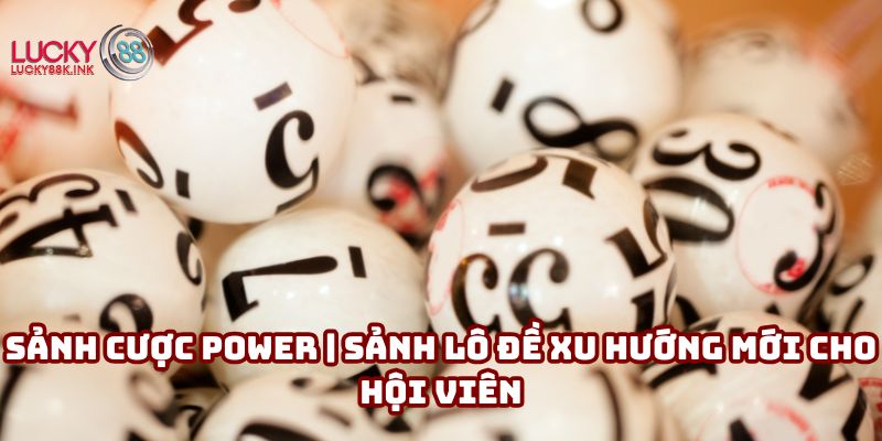 Sảnh cược Power | Sảnh lô đề xu hướng mới cho hội viên